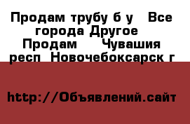 Продам трубу б/у - Все города Другое » Продам   . Чувашия респ.,Новочебоксарск г.